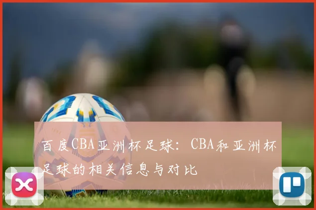 百度CBA亚洲杯足球:CBA和亚洲杯足球的相关信息与对比
