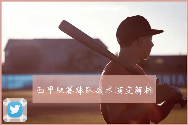 西甲联赛球队战术演变解析