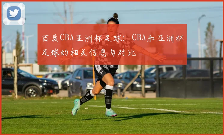 百度CBA亚洲杯足球：CBA和亚洲杯足球的相关信息与对比