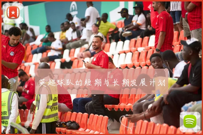 英超球队的短期与长期发展计划