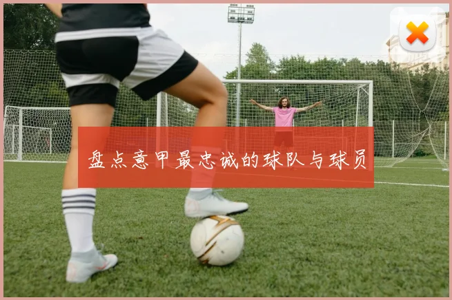 盘点意甲最忠诚的球队与球员