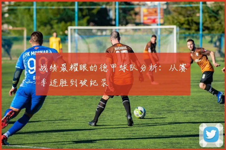 战绩最耀眼的德甲球队分析：从赛季连胜到破纪录